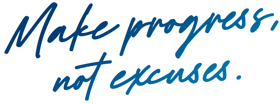 Make progress, not excuses.